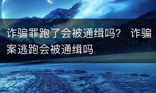诈骗罪跑了会被通缉吗？ 诈骗案逃跑会被通缉吗
