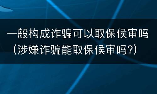 一般构成诈骗可以取保候审吗（涉嫌诈骗能取保候审吗?）