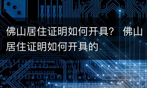佛山居住证明如何开具？ 佛山居住证明如何开具的