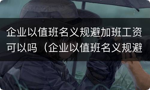 企业以值班名义规避加班工资可以吗（企业以值班名义规避加班工资可以吗合法吗）