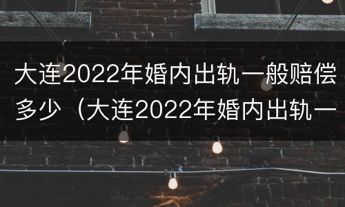 大连2022年婚内出轨一般赔偿多少（大连2022年婚内出轨一般赔偿多少呢）