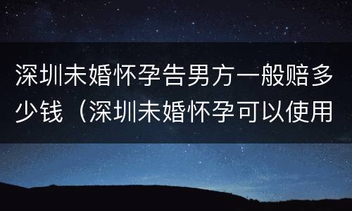 深圳未婚怀孕告男方一般赔多少钱（深圳未婚怀孕可以使用生育险吗）