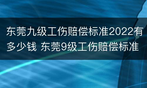 东莞九级工伤赔偿标准2022有多少钱 东莞9级工伤赔偿标准一览表