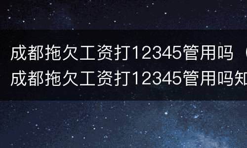 成都拖欠工资打12345管用吗（成都拖欠工资打12345管用吗知乎）