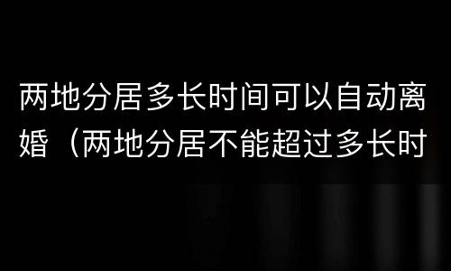 两地分居多长时间可以自动离婚（两地分居不能超过多长时间）