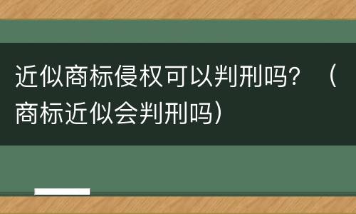 近似商标侵权可以判刑吗？（商标近似会判刑吗）