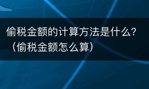 偷税金额的计算方法是什么？（偷税金额怎么算）