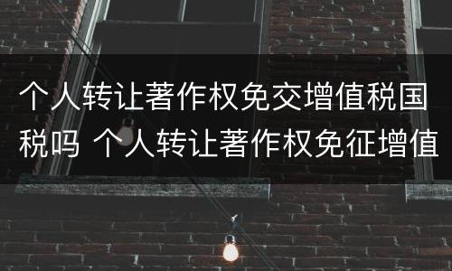 个人转让著作权免交增值税国税吗 个人转让著作权免征增值税?