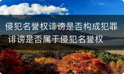 侵犯名誉权诽谤是否构成犯罪 诽谤是否属于侵犯名誉权