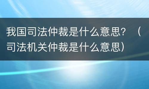 我国司法仲裁是什么意思？（司法机关仲裁是什么意思）