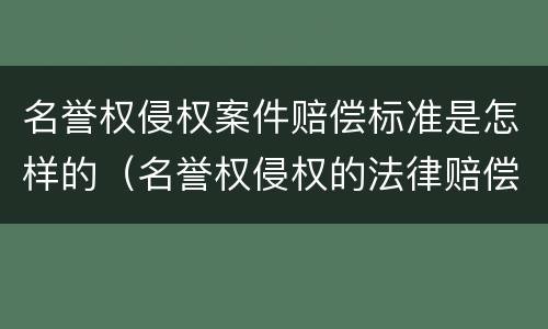 名誉权侵权案件赔偿标准是怎样的（名誉权侵权的法律赔偿）