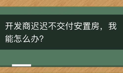 开发商迟迟不交付安置房，我能怎么办？