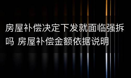 房屋补偿决定下发就面临强拆吗 房屋补偿金额依据说明