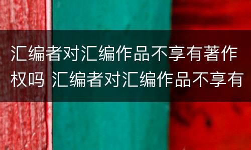 汇编者对汇编作品不享有著作权吗 汇编者对汇编作品不享有著作权吗为什么