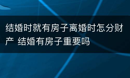 结婚时就有房子离婚时怎分财产 结婚有房子重要吗