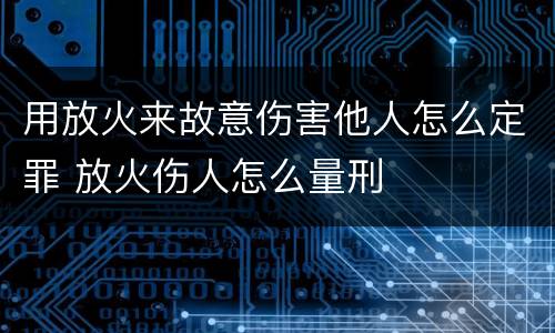 用放火来故意伤害他人怎么定罪 放火伤人怎么量刑