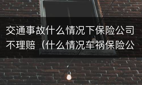 交通事故什么情况下保险公司不理赔（什么情况车祸保险公司不赔）