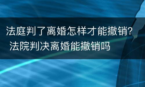 法庭判了离婚怎样才能撤销？ 法院判决离婚能撤销吗
