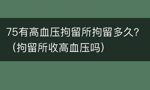 75有高血压拘留所拘留多久？（拘留所收高血压吗）