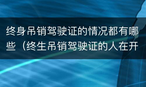 终身吊销驾驶证的情况都有哪些（终生吊销驾驶证的人在开车会怎么样）