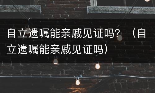 自立遗嘱能亲戚见证吗？（自立遗嘱能亲戚见证吗）
