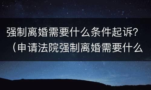 强制离婚需要什么条件起诉？（申请法院强制离婚需要什么）