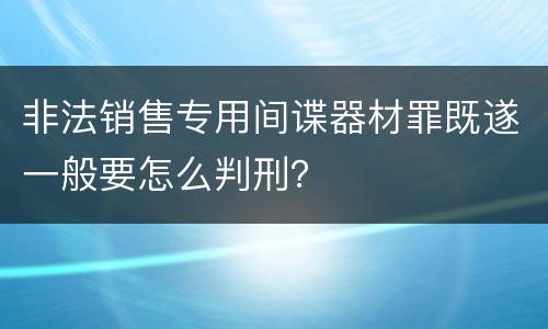 非法销售专用间谍器材罪既遂一般要怎么判刑？