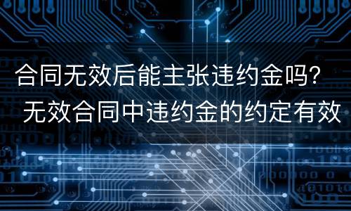 合同无效后能主张违约金吗？ 无效合同中违约金的约定有效吗