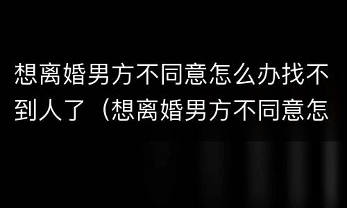 想离婚男方不同意怎么办找不到人了（想离婚男方不同意怎么办找不到人了）