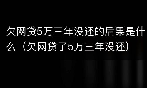 欠网贷5万三年没还的后果是什么（欠网贷了5万三年没还）
