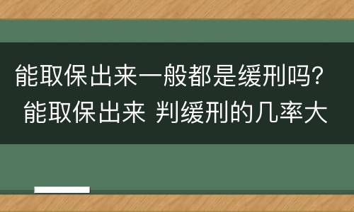 能取保出来一般都是缓刑吗？ 能取保出来 判缓刑的几率大不大