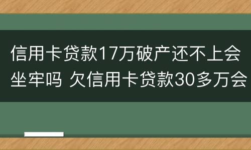 信用卡贷款17万破产还不上会坐牢吗 欠信用卡贷款30多万会不会坐牢?