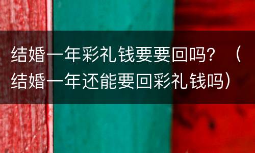 结婚一年彩礼钱要要回吗？（结婚一年还能要回彩礼钱吗）