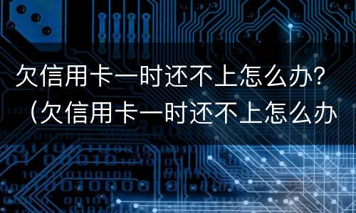 欠信用卡一时还不上怎么办？（欠信用卡一时还不上怎么办）