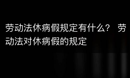 劳动法休病假规定有什么？ 劳动法对休病假的规定