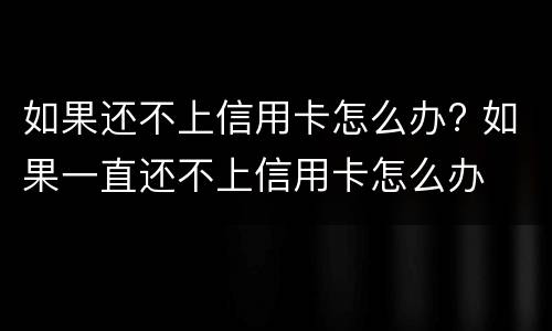 如果还不上信用卡怎么办? 如果一直还不上信用卡怎么办