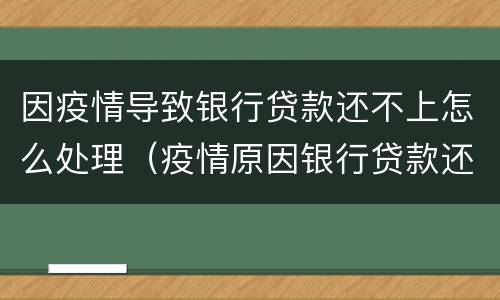 因疫情导致银行贷款还不上怎么处理（疫情原因银行贷款还不上怎么办）