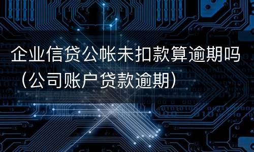 企业信贷公帐未扣款算逾期吗（公司账户贷款逾期）