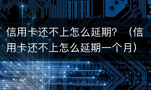 信用卡还不上怎么延期？（信用卡还不上怎么延期一个月）