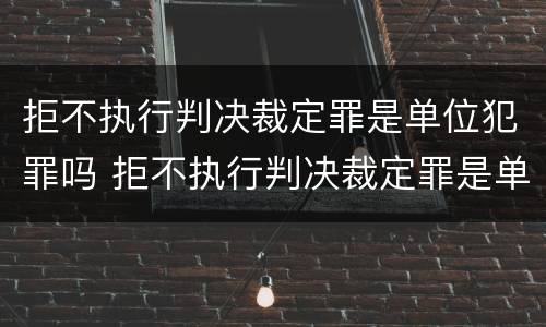 拒不执行判决裁定罪是单位犯罪吗 拒不执行判决裁定罪是单位犯罪吗判几年