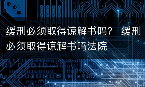 缓刑必须取得谅解书吗？ 缓刑必须取得谅解书吗法院