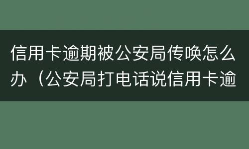 信用卡逾期被公安局传唤怎么办（公安局打电话说信用卡逾期立案）