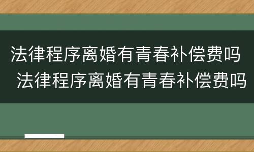 法律程序离婚有青春补偿费吗 法律程序离婚有青春补偿费吗女方