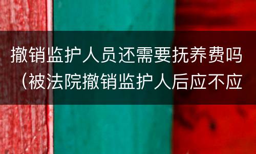 撤销监护人员还需要抚养费吗（被法院撤销监护人后应不应当抚养赡养费）