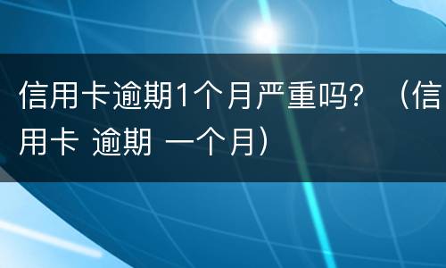 信用卡逾期1个月严重吗？（信用卡 逾期 一个月）