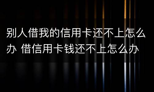 别人借我的信用卡还不上怎么办 借信用卡钱还不上怎么办