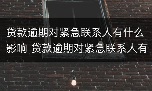 贷款逾期对紧急联系人有什么影响 贷款逾期对紧急联系人有什么影响没