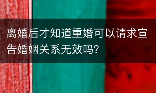 离婚后才知道重婚可以请求宣告婚姻关系无效吗？