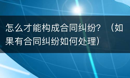 怎么才能构成合同纠纷？（如果有合同纠纷如何处理）