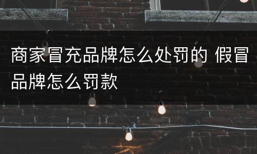 商家冒充品牌怎么处罚的 假冒品牌怎么罚款